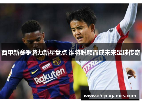 西甲新赛季潜力新星盘点 谁将脱颖而成未来足球传奇