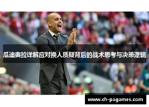 瓜迪奥拉详解应对换人质疑背后的战术思考与决策逻辑