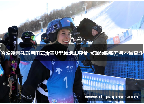 谷爱凌崇礼站自由式滑雪U型场地再夺金 展现巅峰实力与不懈奋斗