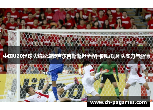 中国U20足球队精彩逆转吉尔吉斯斯坦全程回顾展现团队实力与激情