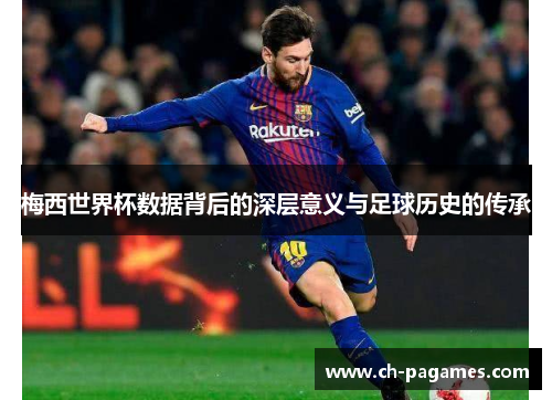 梅西世界杯数据背后的深层意义与足球历史的传承
