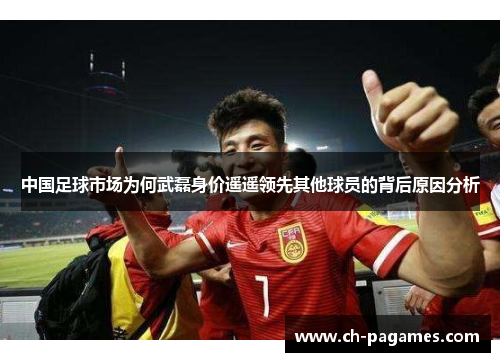 中国足球市场为何武磊身价遥遥领先其他球员的背后原因分析