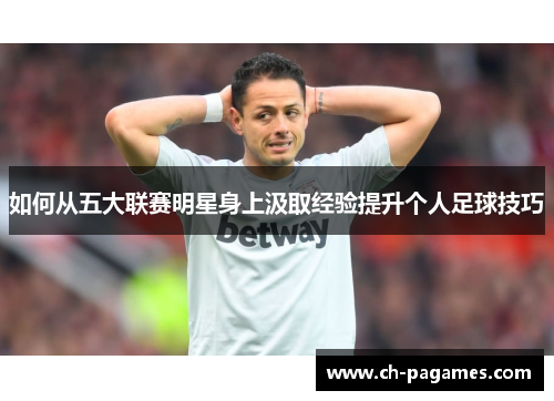 如何从五大联赛明星身上汲取经验提升个人足球技巧
