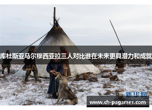 库杜斯亚马尔穆西亚拉三人对比谁在未来更具潜力和成就