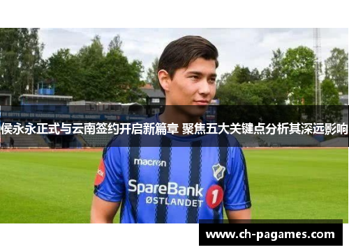 侯永永正式与云南签约开启新篇章 聚焦五大关键点分析其深远影响
