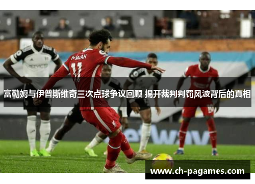 富勒姆与伊普斯维奇三次点球争议回顾 揭开裁判判罚风波背后的真相