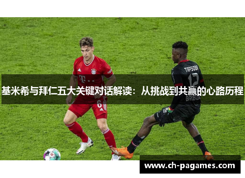 基米希与拜仁五大关键对话解读：从挑战到共赢的心路历程