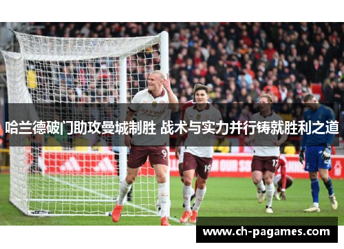 哈兰德破门助攻曼城制胜 战术与实力并行铸就胜利之道