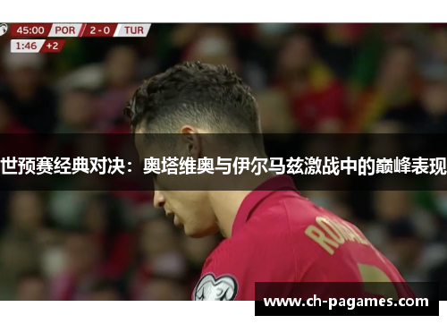 世预赛经典对决：奥塔维奥与伊尔马兹激战中的巅峰表现