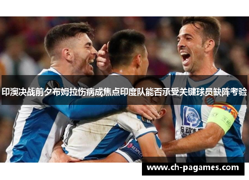 印澳决战前夕布姆拉伤病成焦点印度队能否承受关键球员缺阵考验