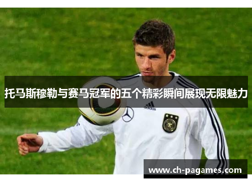 托马斯穆勒与赛马冠军的五个精彩瞬间展现无限魅力