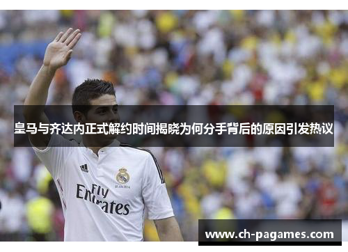 皇马与齐达内正式解约时间揭晓为何分手背后的原因引发热议