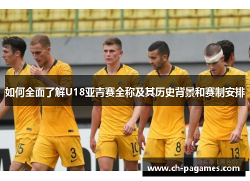 如何全面了解U18亚青赛全称及其历史背景和赛制安排