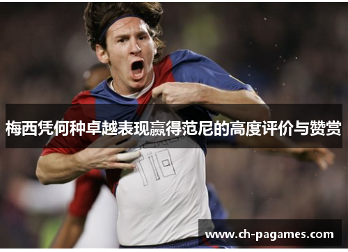 梅西凭何种卓越表现赢得范尼的高度评价与赞赏