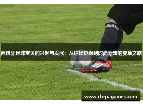 西班牙足球宝贝的兴起与发展：从球场边缘到时尚新宠的变革之路
