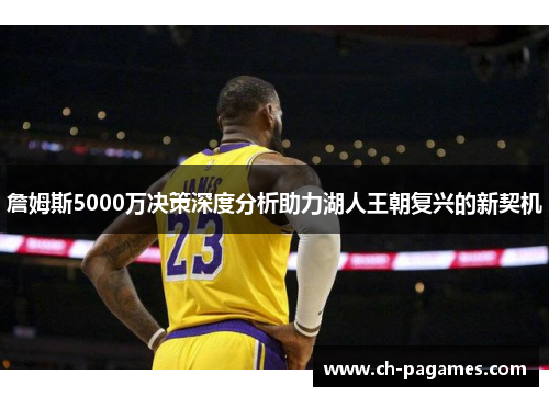 詹姆斯5000万决策深度分析助力湖人王朝复兴的新契机