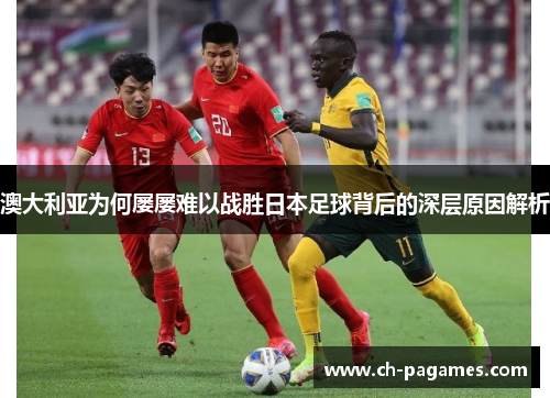 澳大利亚为何屡屡难以战胜日本足球背后的深层原因解析