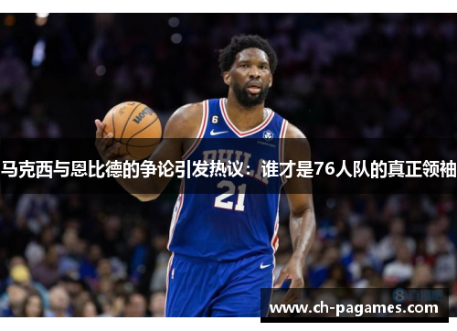 马克西与恩比德的争论引发热议：谁才是76人队的真正领袖