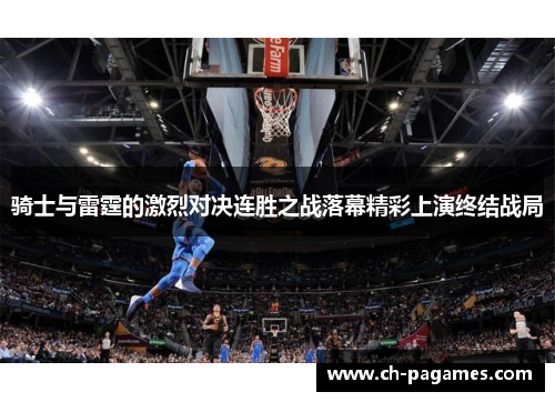 骑士与雷霆的激烈对决连胜之战落幕精彩上演终结战局 骑士与雷霆的激烈对决连胜之战落幕精彩上演终结战局