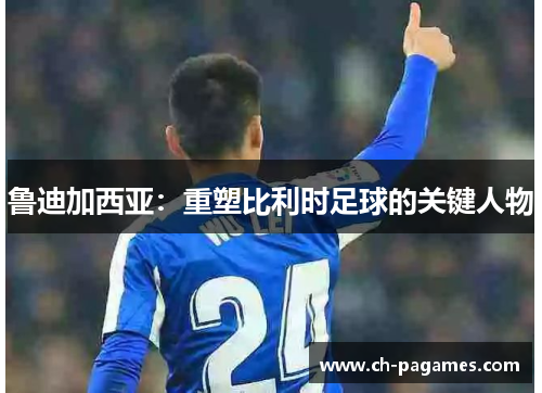 鲁迪加西亚：重塑比利时足球的关键人物