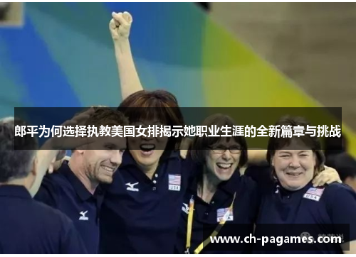 郎平为何选择执教美国女排揭示她职业生涯的全新篇章与挑战