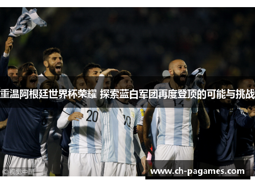 重温阿根廷世界杯荣耀 探索蓝白军团再度登顶的可能与挑战 重温阿根廷世界杯荣耀 探索蓝白军团再度登顶的可能与挑战