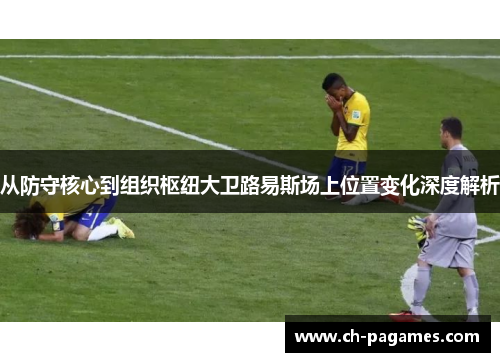 从防守核心到组织枢纽大卫路易斯场上位置变化深度解析 从防守核心到组织枢纽大卫路易斯场上位置变化深度解析