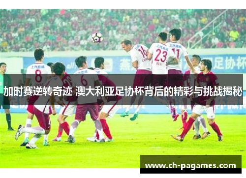 加时赛逆转奇迹 澳大利亚足协杯背后的精彩与挑战揭秘