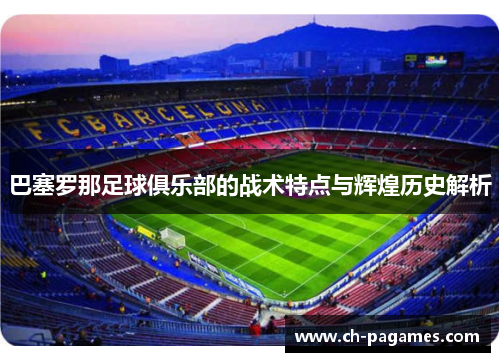 巴塞罗那足球俱乐部的战术特点与辉煌历史解析 巴塞罗那足球俱乐部的战术特点与辉煌历史解析