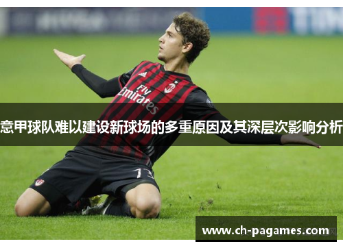 意甲球队难以建设新球场的多重原因及其深层次影响分析 意甲球队难以建设新球场的多重原因及其深层次影响分析