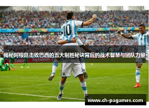 揭秘阿根廷击败巴西的五大制胜秘诀背后的战术智慧与团队力量