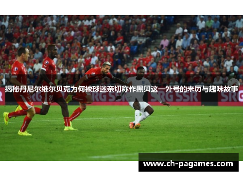 揭秘丹尼尔维尔贝克为何被球迷亲切称作黑贝这一外号的来历与趣味故事