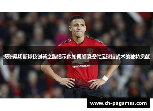 探秘桑切斯球技创新之路揭示他如何颠覆现代足球技战术的独特贡献