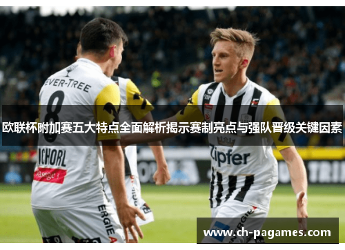 欧联杯附加赛五大特点全面解析揭示赛制亮点与强队晋级关键因素