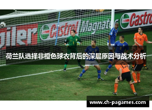 荷兰队选择非橙色球衣背后的深层原因与战术分析
