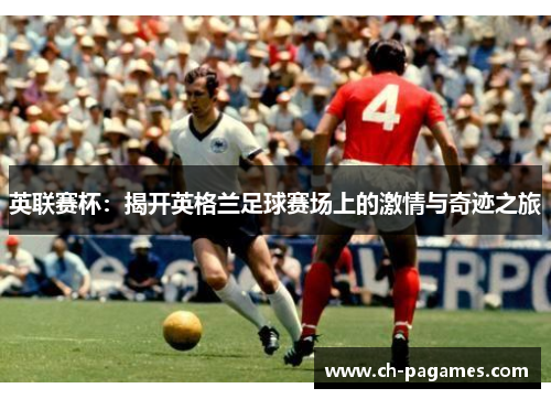 英联赛杯:揭开英格兰足球赛场上的激情与奇迹之旅 英联赛杯:揭开英格兰足球赛场上的激情与奇迹之旅