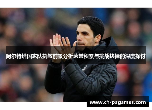 阿尔特塔国家队执教前景分析荣誉积累与挑战抉择的深度探讨