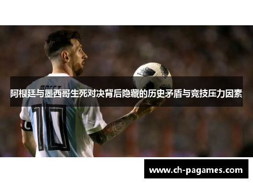 阿根廷与墨西哥生死对决背后隐藏的历史矛盾与竞技压力因素
