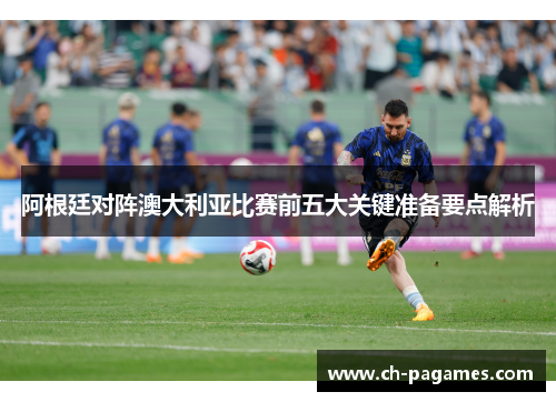 阿根廷对阵澳大利亚比赛前五大关键准备要点解析
