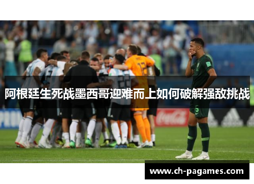 阿根廷生死战墨西哥迎难而上如何破解强敌挑战