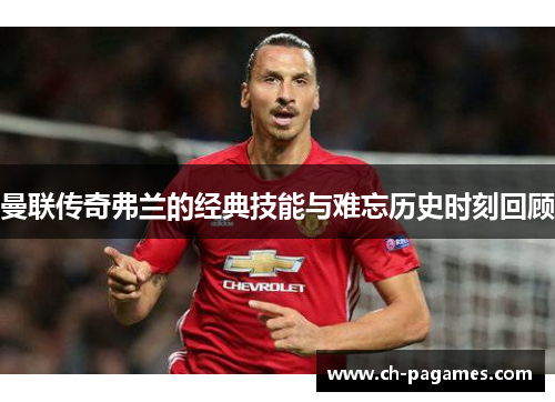 曼联传奇弗兰的经典技能与难忘历史时刻回顾 曼联传奇弗兰的经典技能与难忘历史时刻回顾