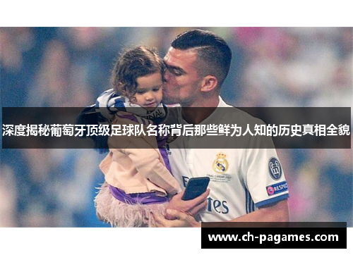 深度揭秘葡萄牙顶级足球队名称背后那些鲜为人知的历史真相全貌