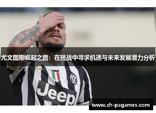 尤文图斯崛起之路:在挑战中寻求机遇与未来发展潜力分析 尤文图斯崛起之路:在挑战中寻求机遇与未来发展潜力分析