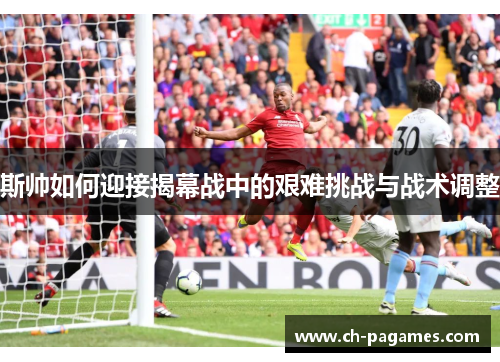 斯帅如何迎接揭幕战中的艰难挑战与战术调整 斯帅如何迎接揭幕战中的艰难挑战与战术调整