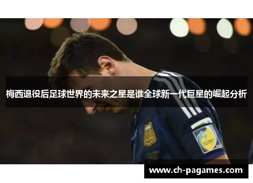 梅西退役后足球世界的未来之星是谁全球新一代巨星的崛起分析