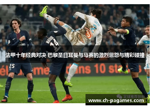 法甲十年经典对决 巴黎圣日耳曼与马赛的激烈恩怨与精彩碰撞 法甲十年经典对决 巴黎圣日耳曼与马赛的激烈恩怨与精彩碰撞