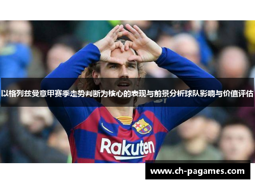 以格列兹曼意甲赛季走势判断为核心的表现与前景分析球队影响与价值评估 以格列兹曼意甲赛季走势判断为核心的表现与前景分析球队影响与价值评估