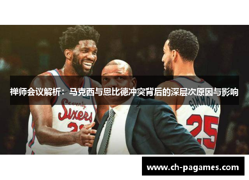 禅师会议解析:马克西与恩比德冲突背后的深层次原因与影响 禅师会议解析:马克西与恩比德冲突背后的深层次原因与影响