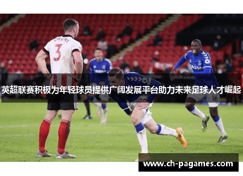 英超联赛积极为年轻球员提供广阔发展平台助力未来足球人才崛起 英超联赛积极为年轻球员提供广阔发展平台助力未来足球人才崛起