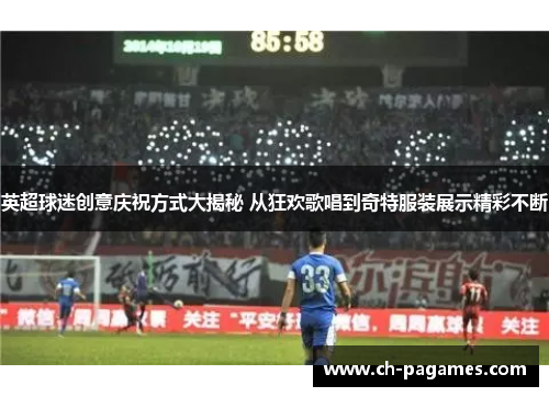 英超球迷创意庆祝方式大揭秘 从狂欢歌唱到奇特服装展示精彩不断